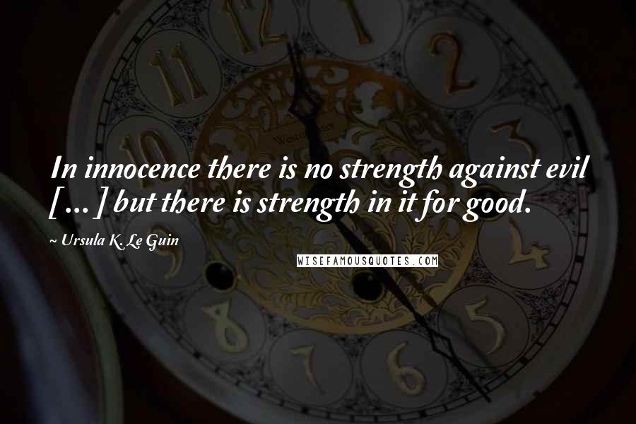 Ursula K. Le Guin Quotes: In innocence there is no strength against evil [ ... ] but there is strength in it for good.