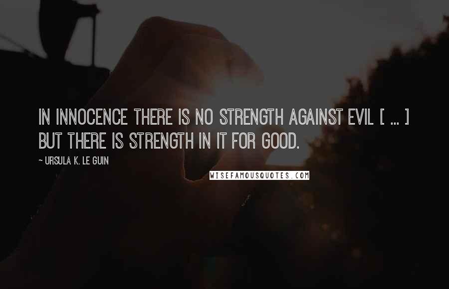 Ursula K. Le Guin Quotes: In innocence there is no strength against evil [ ... ] but there is strength in it for good.