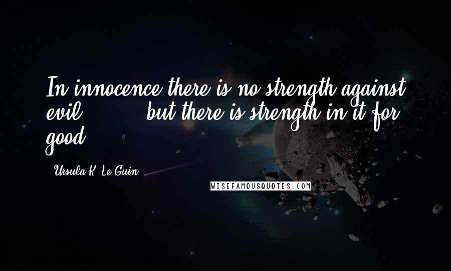 Ursula K. Le Guin Quotes: In innocence there is no strength against evil [ ... ] but there is strength in it for good.