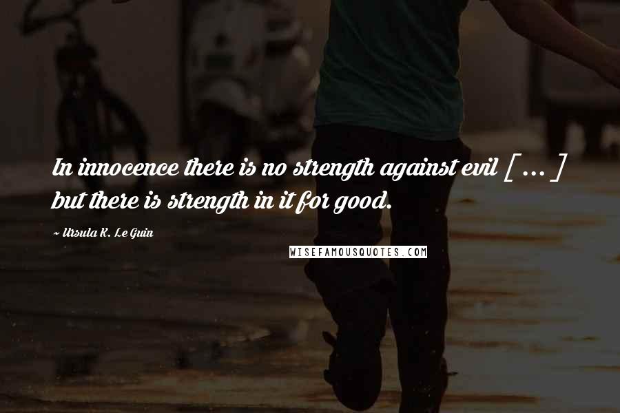 Ursula K. Le Guin Quotes: In innocence there is no strength against evil [ ... ] but there is strength in it for good.