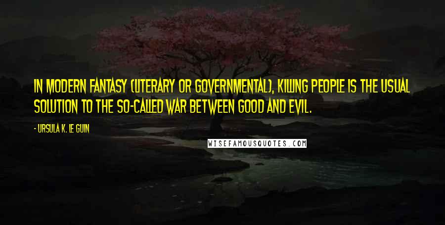 Ursula K. Le Guin Quotes: In modern fantasy (literary or governmental), killing people is the usual solution to the so-called war between good and evil.