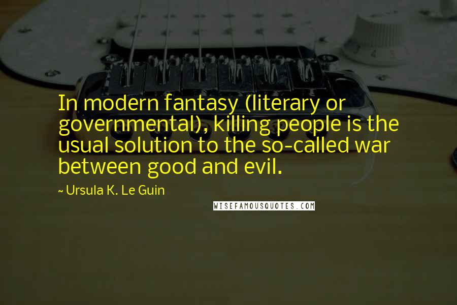 Ursula K. Le Guin Quotes: In modern fantasy (literary or governmental), killing people is the usual solution to the so-called war between good and evil.