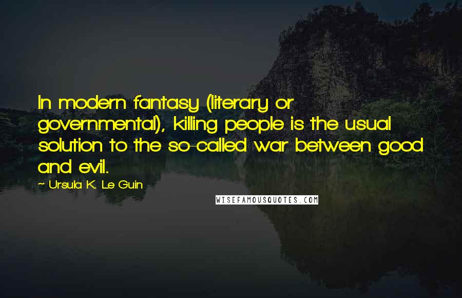 Ursula K. Le Guin Quotes: In modern fantasy (literary or governmental), killing people is the usual solution to the so-called war between good and evil.