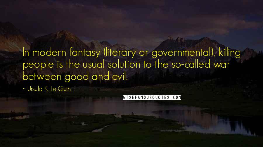 Ursula K. Le Guin Quotes: In modern fantasy (literary or governmental), killing people is the usual solution to the so-called war between good and evil.