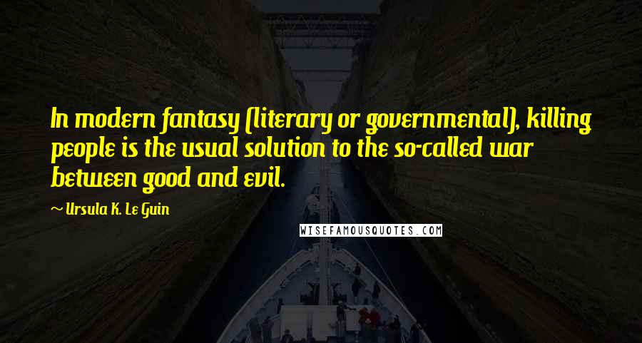 Ursula K. Le Guin Quotes: In modern fantasy (literary or governmental), killing people is the usual solution to the so-called war between good and evil.