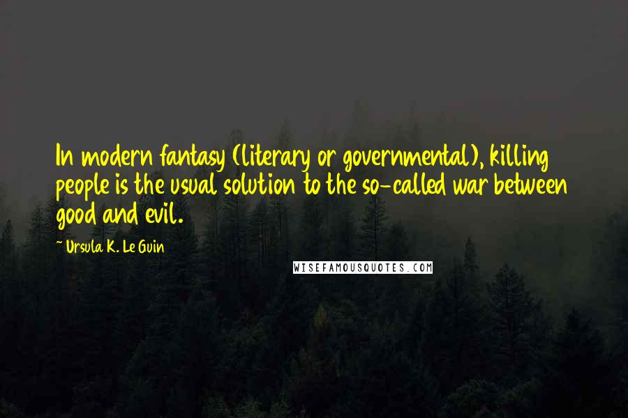 Ursula K. Le Guin Quotes: In modern fantasy (literary or governmental), killing people is the usual solution to the so-called war between good and evil.