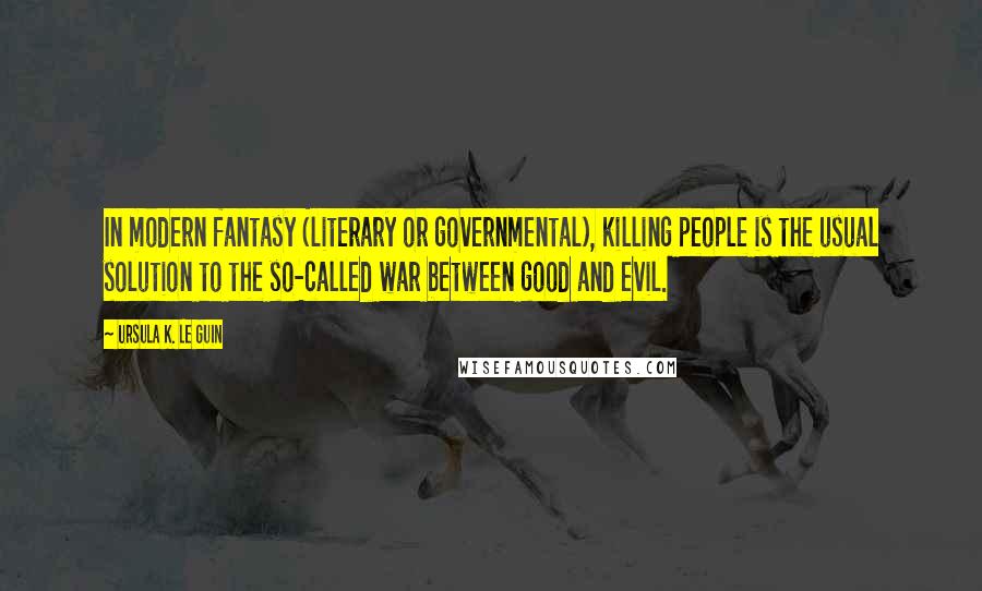 Ursula K. Le Guin Quotes: In modern fantasy (literary or governmental), killing people is the usual solution to the so-called war between good and evil.