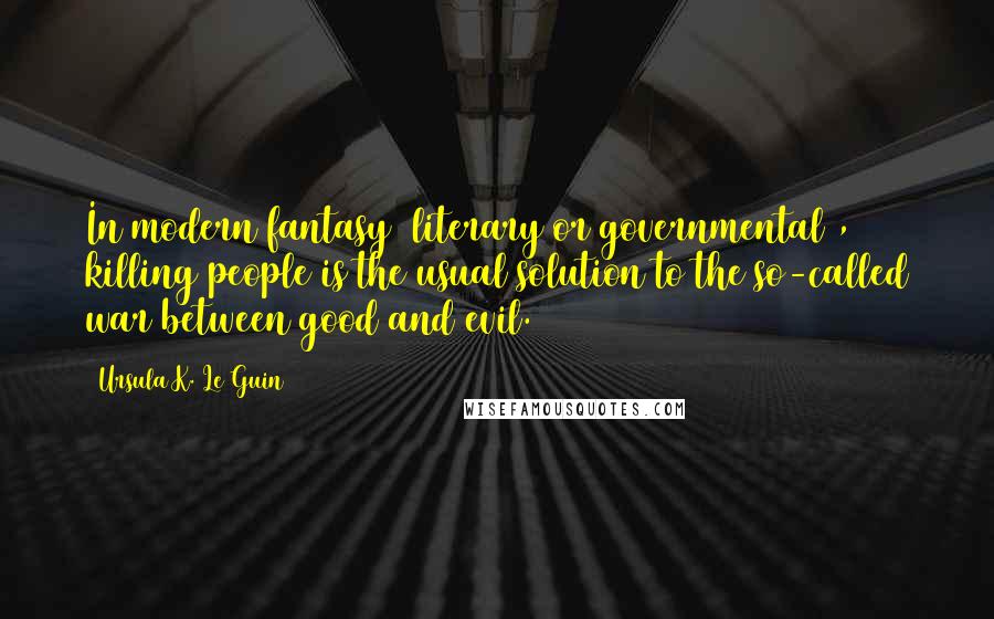 Ursula K. Le Guin Quotes: In modern fantasy (literary or governmental), killing people is the usual solution to the so-called war between good and evil.