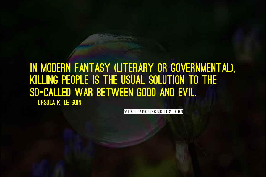 Ursula K. Le Guin Quotes: In modern fantasy (literary or governmental), killing people is the usual solution to the so-called war between good and evil.