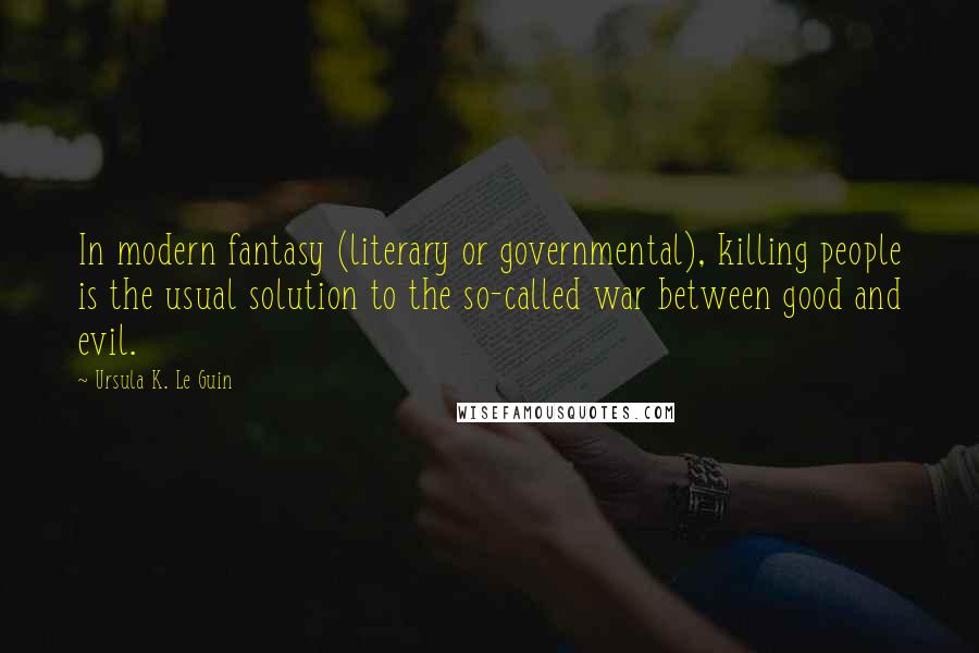 Ursula K. Le Guin Quotes: In modern fantasy (literary or governmental), killing people is the usual solution to the so-called war between good and evil.