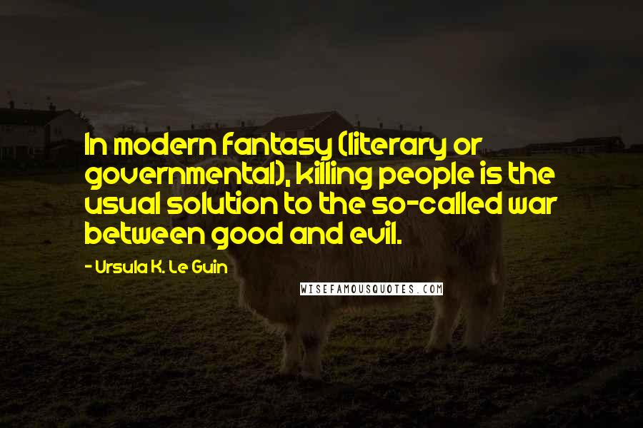 Ursula K. Le Guin Quotes: In modern fantasy (literary or governmental), killing people is the usual solution to the so-called war between good and evil.