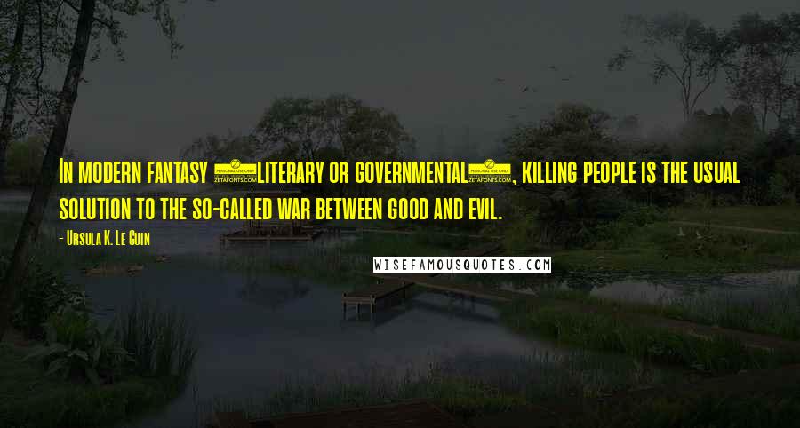 Ursula K. Le Guin Quotes: In modern fantasy (literary or governmental), killing people is the usual solution to the so-called war between good and evil.