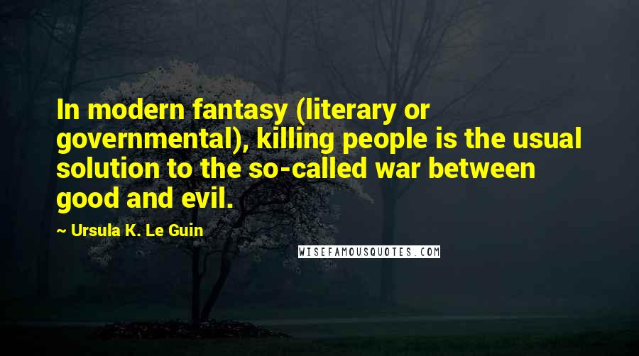 Ursula K. Le Guin Quotes: In modern fantasy (literary or governmental), killing people is the usual solution to the so-called war between good and evil.