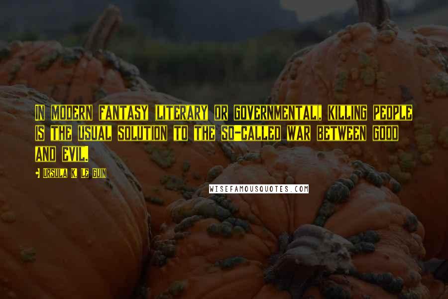 Ursula K. Le Guin Quotes: In modern fantasy (literary or governmental), killing people is the usual solution to the so-called war between good and evil.