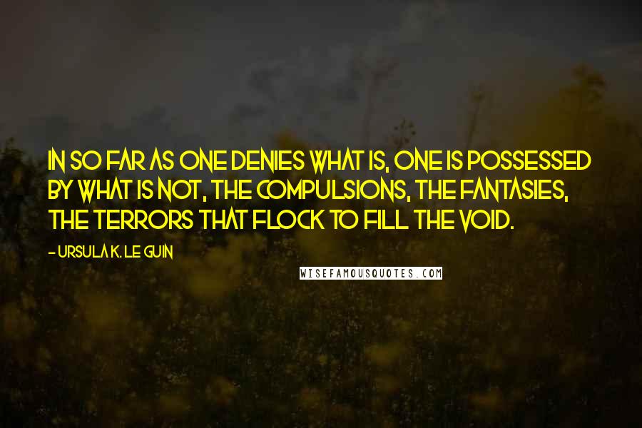 Ursula K. Le Guin Quotes: In so far as one denies what is, one is possessed by what is not, the compulsions, the fantasies, the terrors that flock to fill the void.