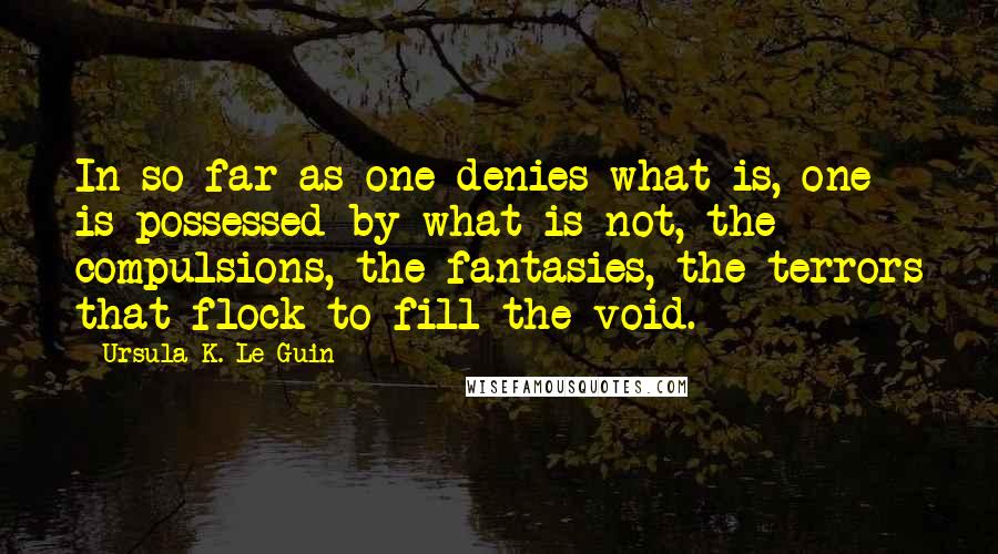 Ursula K. Le Guin Quotes: In so far as one denies what is, one is possessed by what is not, the compulsions, the fantasies, the terrors that flock to fill the void.