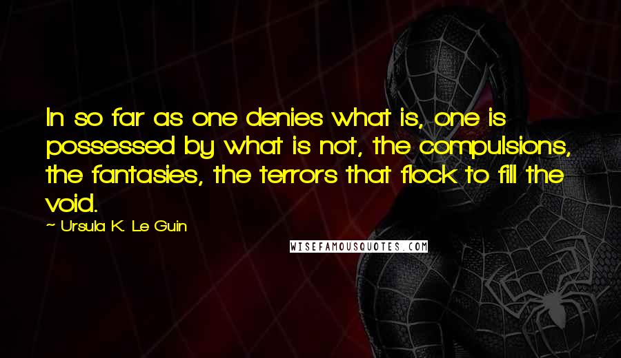 Ursula K. Le Guin Quotes: In so far as one denies what is, one is possessed by what is not, the compulsions, the fantasies, the terrors that flock to fill the void.