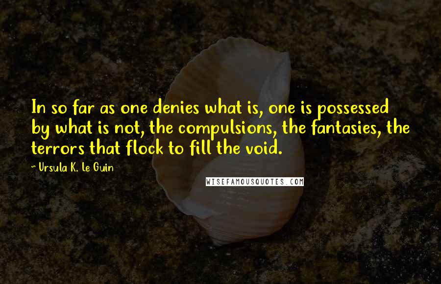 Ursula K. Le Guin Quotes: In so far as one denies what is, one is possessed by what is not, the compulsions, the fantasies, the terrors that flock to fill the void.