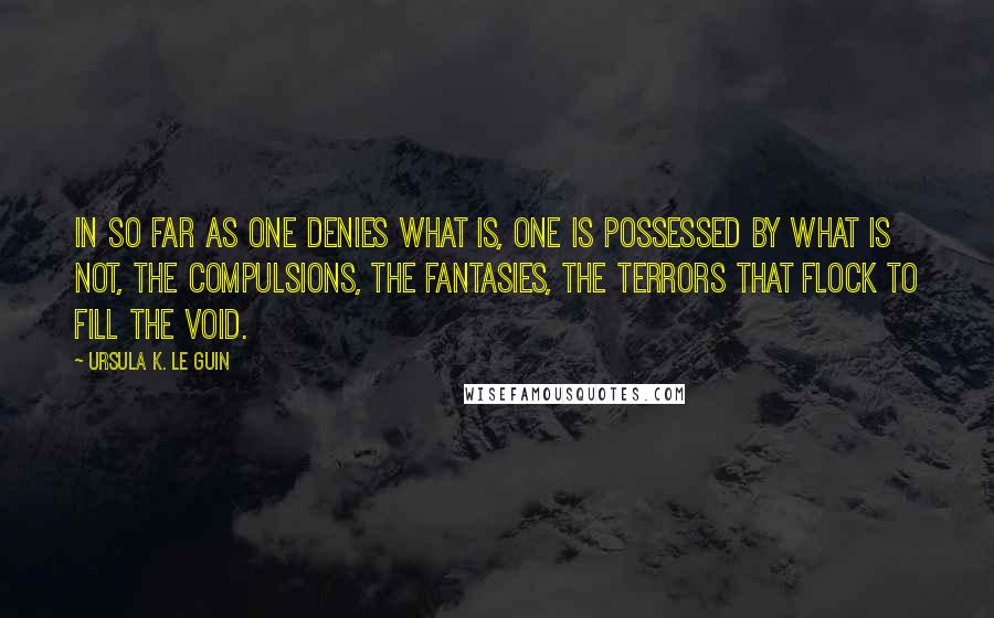 Ursula K. Le Guin Quotes: In so far as one denies what is, one is possessed by what is not, the compulsions, the fantasies, the terrors that flock to fill the void.