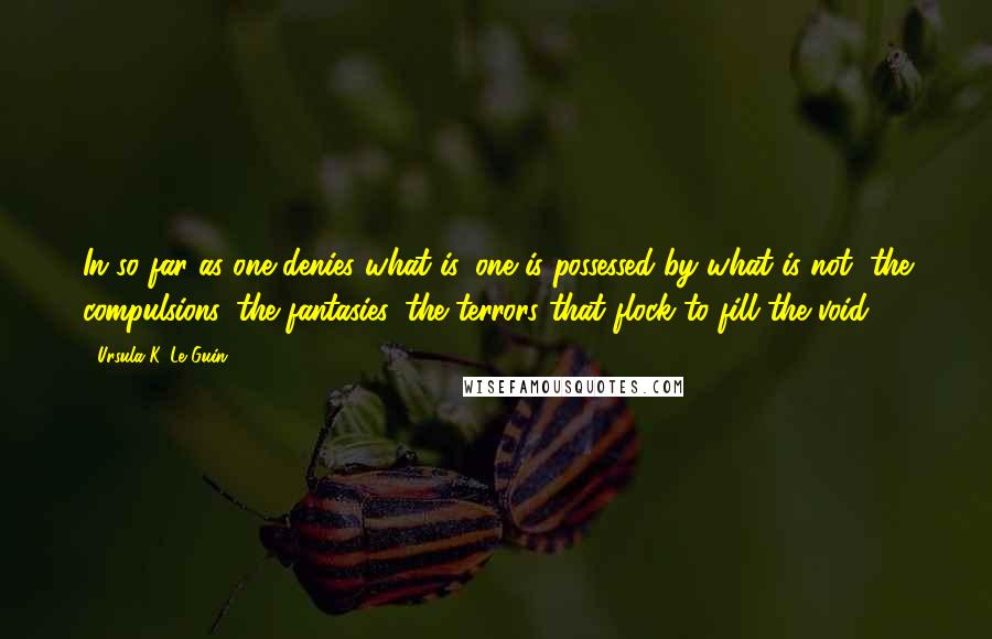 Ursula K. Le Guin Quotes: In so far as one denies what is, one is possessed by what is not, the compulsions, the fantasies, the terrors that flock to fill the void.