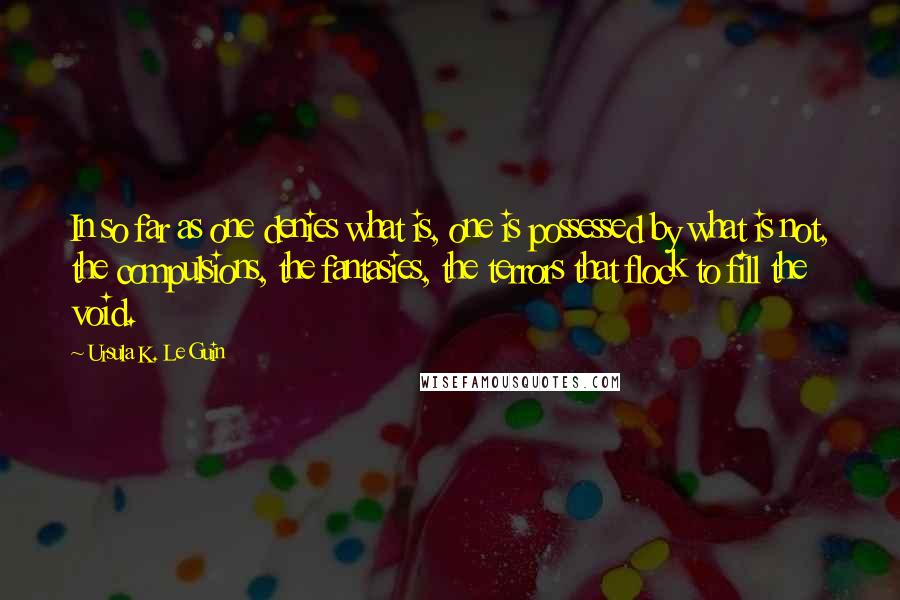 Ursula K. Le Guin Quotes: In so far as one denies what is, one is possessed by what is not, the compulsions, the fantasies, the terrors that flock to fill the void.