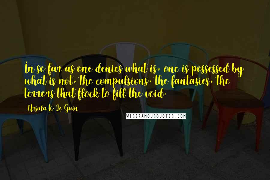 Ursula K. Le Guin Quotes: In so far as one denies what is, one is possessed by what is not, the compulsions, the fantasies, the terrors that flock to fill the void.