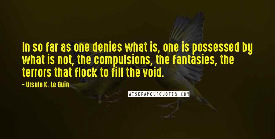 Ursula K. Le Guin Quotes: In so far as one denies what is, one is possessed by what is not, the compulsions, the fantasies, the terrors that flock to fill the void.