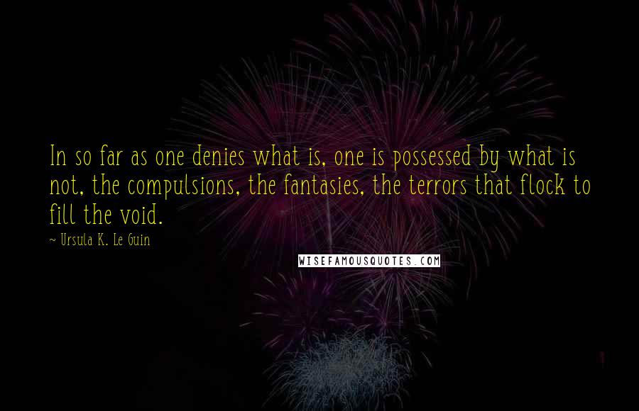 Ursula K. Le Guin Quotes: In so far as one denies what is, one is possessed by what is not, the compulsions, the fantasies, the terrors that flock to fill the void.
