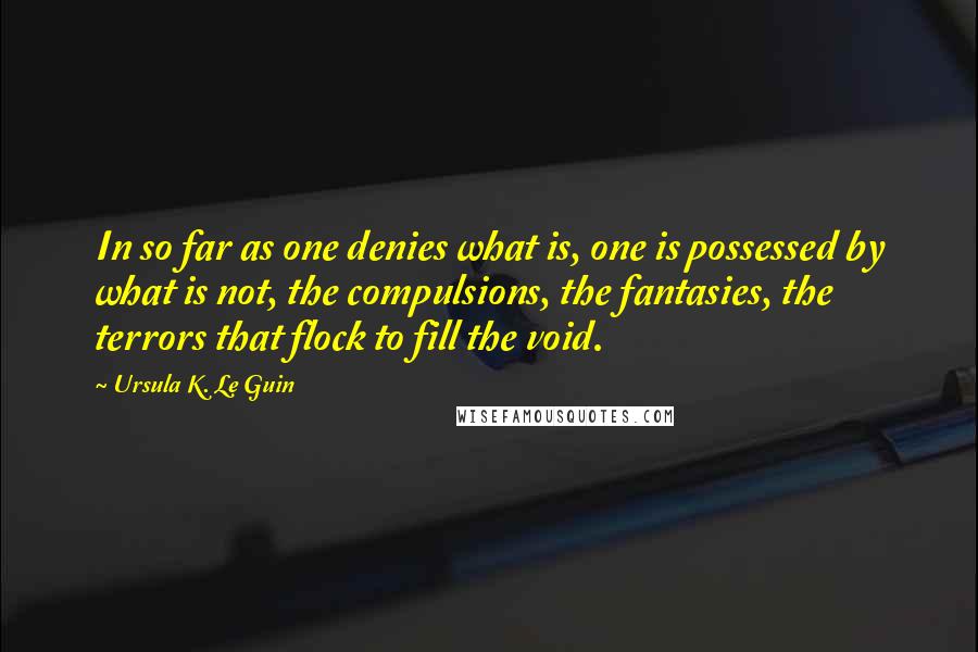 Ursula K. Le Guin Quotes: In so far as one denies what is, one is possessed by what is not, the compulsions, the fantasies, the terrors that flock to fill the void.
