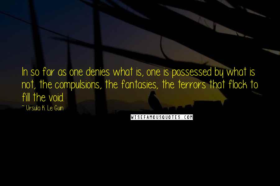 Ursula K. Le Guin Quotes: In so far as one denies what is, one is possessed by what is not, the compulsions, the fantasies, the terrors that flock to fill the void.