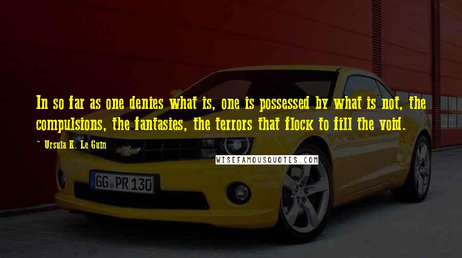 Ursula K. Le Guin Quotes: In so far as one denies what is, one is possessed by what is not, the compulsions, the fantasies, the terrors that flock to fill the void.