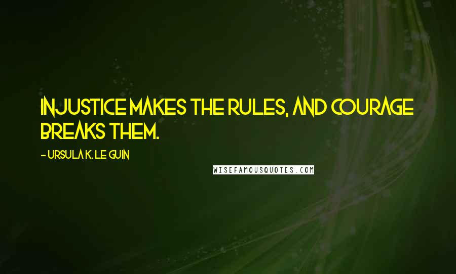 Ursula K. Le Guin Quotes: Injustice makes the rules, and courage breaks them.