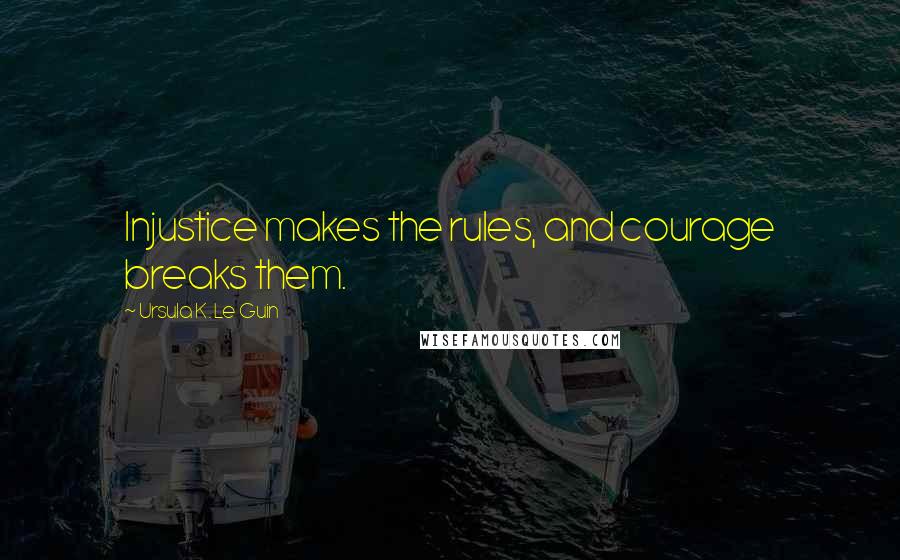 Ursula K. Le Guin Quotes: Injustice makes the rules, and courage breaks them.