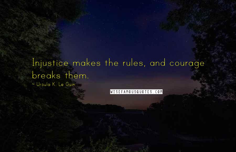 Ursula K. Le Guin Quotes: Injustice makes the rules, and courage breaks them.