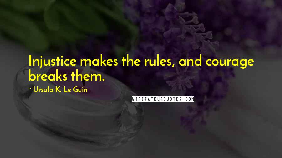 Ursula K. Le Guin Quotes: Injustice makes the rules, and courage breaks them.