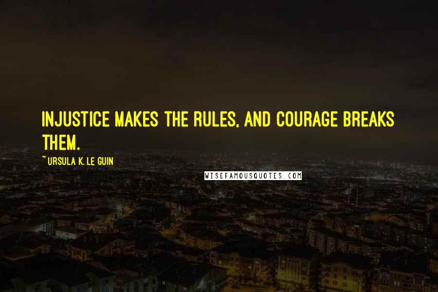 Ursula K. Le Guin Quotes: Injustice makes the rules, and courage breaks them.