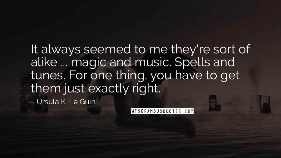 Ursula K. Le Guin Quotes: It always seemed to me they're sort of alike ... magic and music. Spells and tunes. For one thing, you have to get them just exactly right.