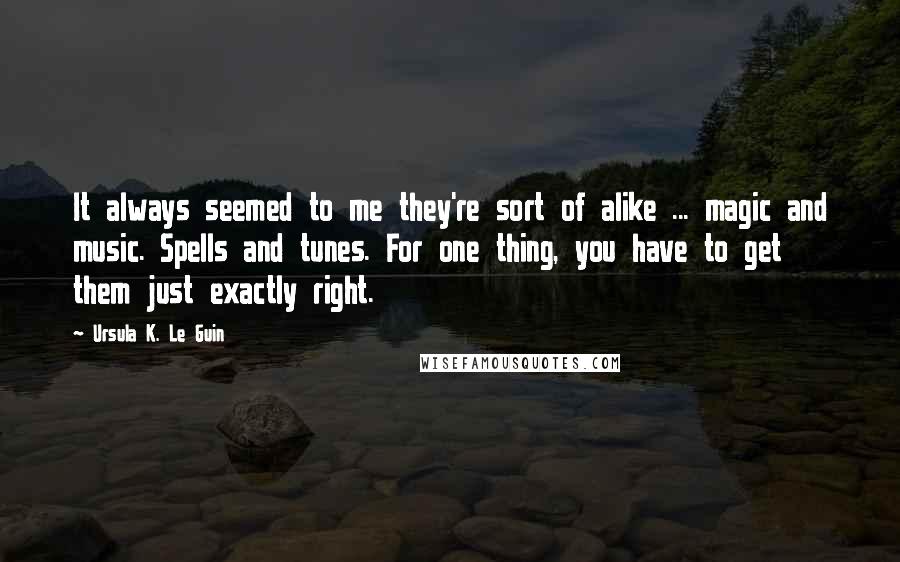 Ursula K. Le Guin Quotes: It always seemed to me they're sort of alike ... magic and music. Spells and tunes. For one thing, you have to get them just exactly right.