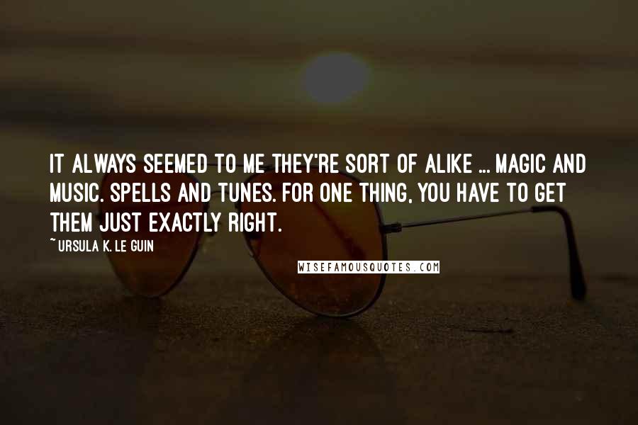 Ursula K. Le Guin Quotes: It always seemed to me they're sort of alike ... magic and music. Spells and tunes. For one thing, you have to get them just exactly right.