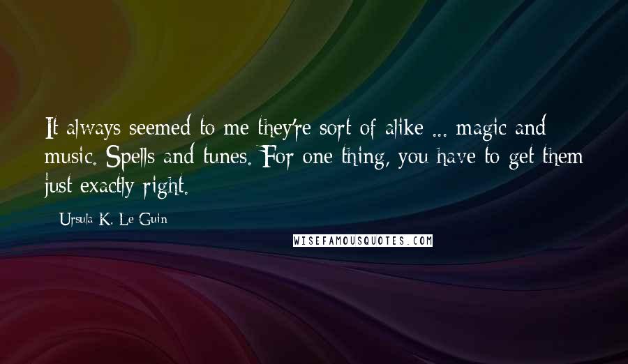 Ursula K. Le Guin Quotes: It always seemed to me they're sort of alike ... magic and music. Spells and tunes. For one thing, you have to get them just exactly right.