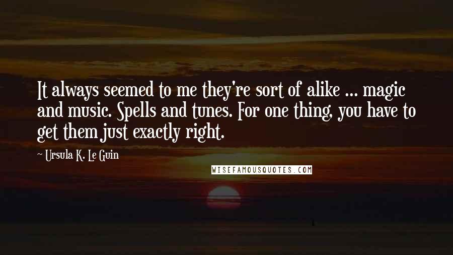 Ursula K. Le Guin Quotes: It always seemed to me they're sort of alike ... magic and music. Spells and tunes. For one thing, you have to get them just exactly right.