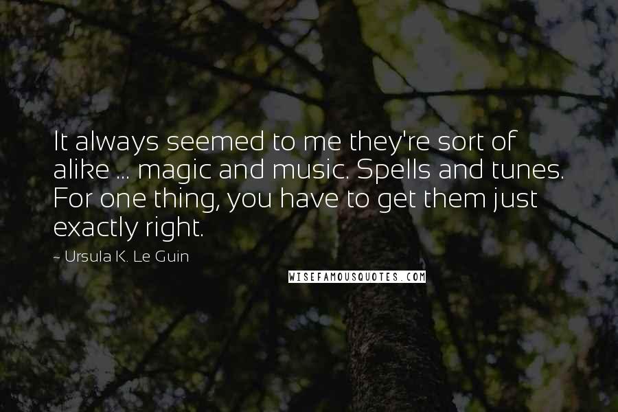 Ursula K. Le Guin Quotes: It always seemed to me they're sort of alike ... magic and music. Spells and tunes. For one thing, you have to get them just exactly right.