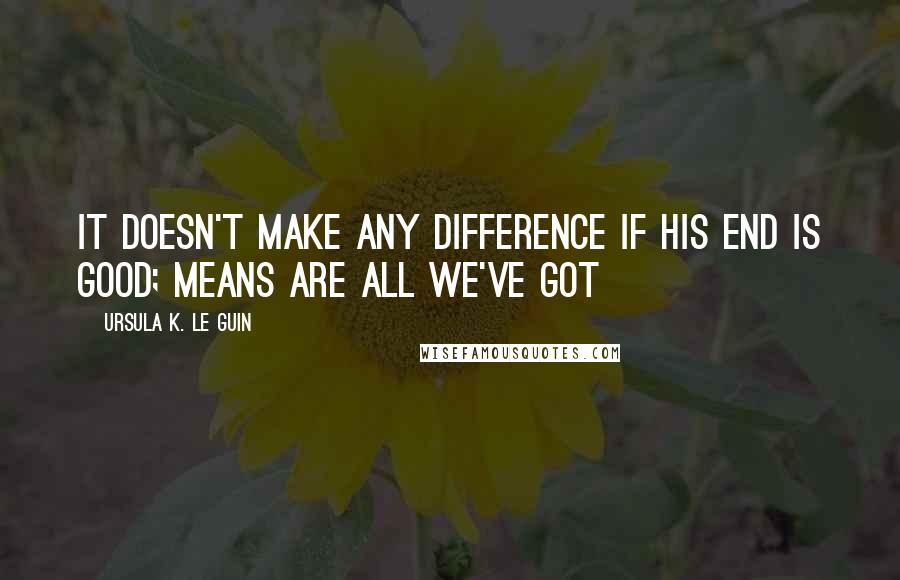 Ursula K. Le Guin Quotes: It doesn't make any difference if his end is good; means are all we've got