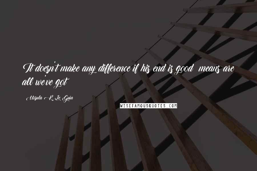 Ursula K. Le Guin Quotes: It doesn't make any difference if his end is good; means are all we've got