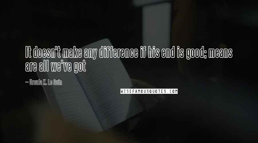 Ursula K. Le Guin Quotes: It doesn't make any difference if his end is good; means are all we've got