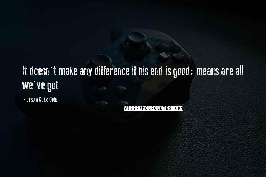 Ursula K. Le Guin Quotes: It doesn't make any difference if his end is good; means are all we've got