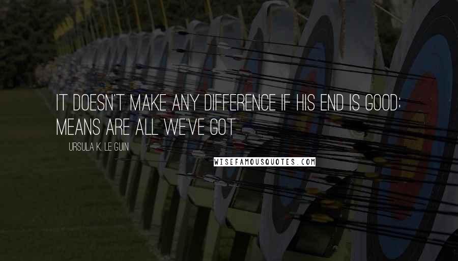 Ursula K. Le Guin Quotes: It doesn't make any difference if his end is good; means are all we've got