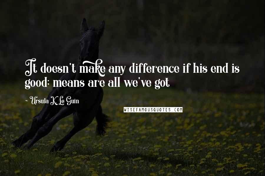 Ursula K. Le Guin Quotes: It doesn't make any difference if his end is good; means are all we've got