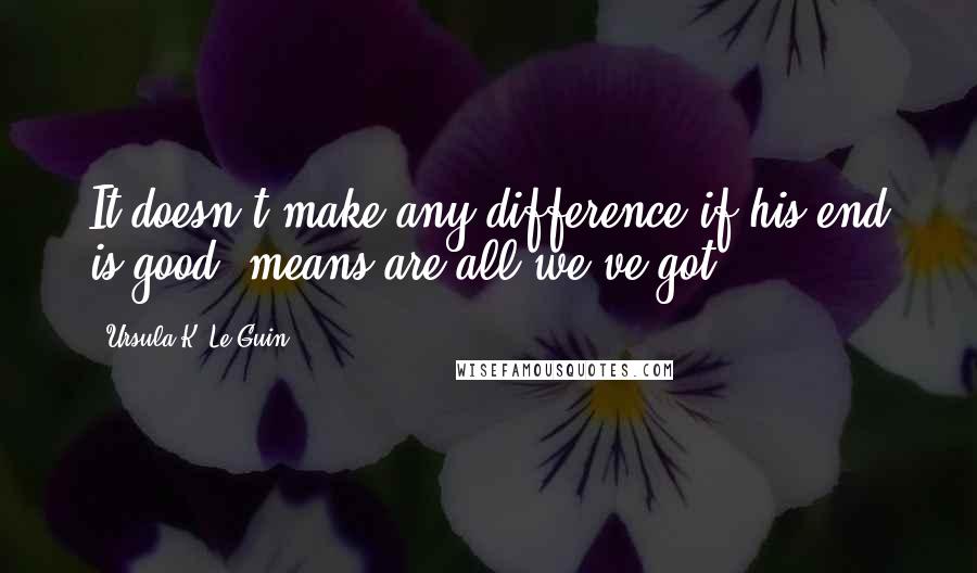 Ursula K. Le Guin Quotes: It doesn't make any difference if his end is good; means are all we've got