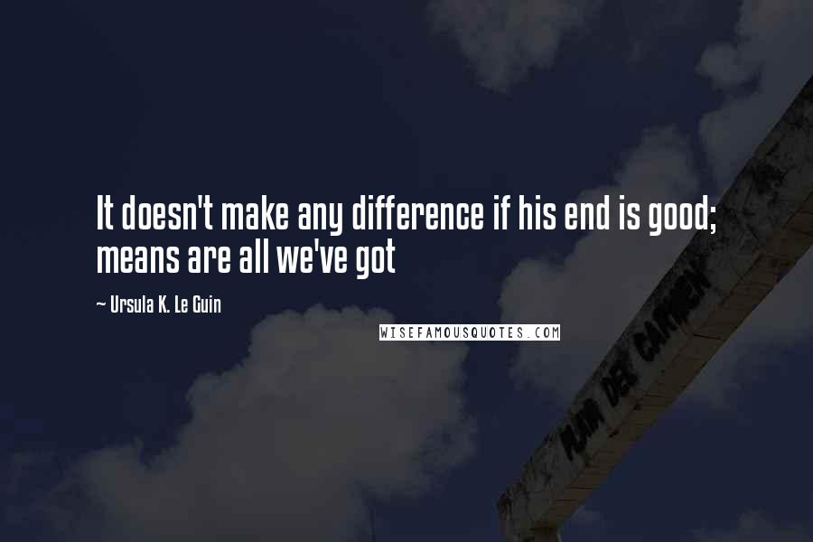Ursula K. Le Guin Quotes: It doesn't make any difference if his end is good; means are all we've got